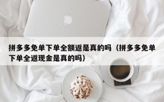 拼多多免单下单全额返是真的吗（拼多多免单下单全返现金是真的吗）