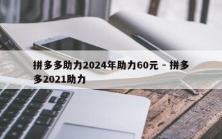 拼多多助力2024年助力60元 - 拼多多2021助力