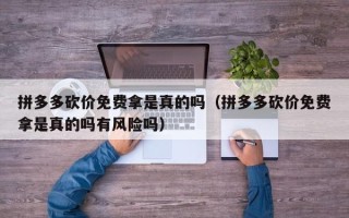 拼多多砍价免费拿是真的吗（拼多多砍价免费拿是真的吗有风险吗）