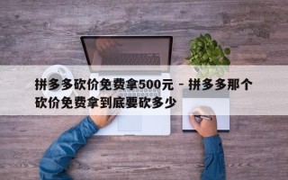 拼多多砍价免费拿500元 - 拼多多那个砍价免费拿到底要砍多少