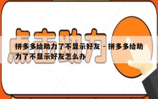 拼多多给助力了不显示好友 - 拼多多给助力了不显示好友怎么办