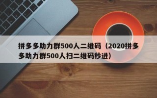 拼多多助力群500人二维码（2020拼多多助力群500人扫二维码秒进）