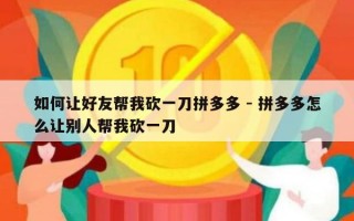 如何让好友帮我砍一刀拼多多 - 拼多多怎么让别人帮我砍一刀