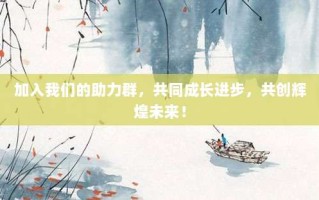 加入我们的助力群，共同成长进步，共创辉煌未来！