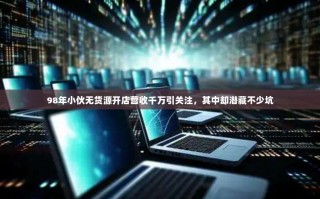 98年小伙无货源开店营收千万引关注，其中却潜藏不少坑