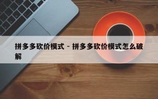 拼多多砍价模式 - 拼多多砍价模式怎么破解