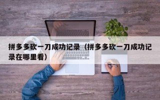拼多多砍一刀成功记录（拼多多砍一刀成功记录在哪里看）