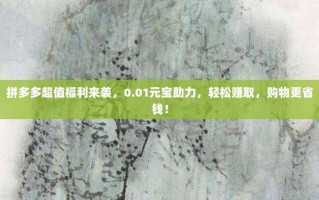 拼多多超值福利来袭，0.01元宝助力，轻松赚取，购物更省钱！