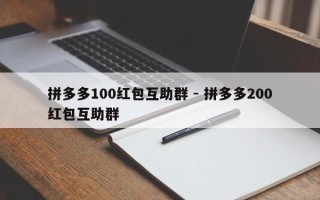 拼多多100红包互助群 - 拼多多200红包互助群
