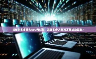 揭秘拼多多助力600元红包，需要多少人参与才能成功领取？