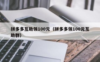 拼多多互助领100元（拼多多领100元互助群）