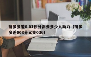 拼多多差0.01积分需要多少人助力（拼多多差008分又变036）