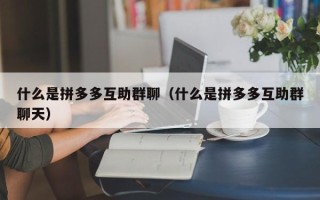 什么是拼多多互助群聊（什么是拼多多互助群聊天）