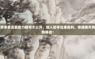 拼多多互助助力群号大公开，加入即享优惠福利，快速提升购物体验！