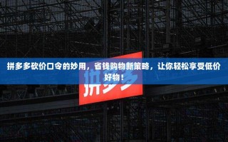 拼多多砍价口令的妙用，省钱购物新策略，让你轻松享受低价好物！