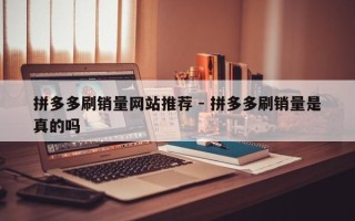 拼多多刷销量网站推荐 - 拼多多刷销量是真的吗