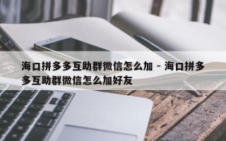 海口拼多多互助群微信怎么加 - 海口拼多多互助群微信怎么加好友