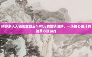 拼多多天天领现金最后0.02元的营销陷阱，一场精心设计的消费心理游戏