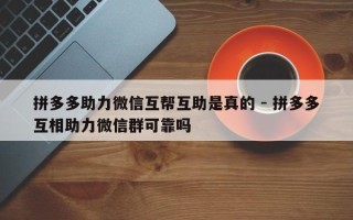 拼多多助力微信互帮互助是真的 - 拼多多互相助力微信群可靠吗
