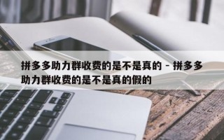 拼多多助力群收费的是不是真的 - 拼多多助力群收费的是不是真的假的