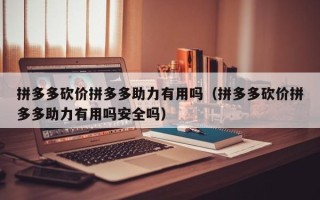 拼多多砍价拼多多助力有用吗（拼多多砍价拼多多助力有用吗安全吗）