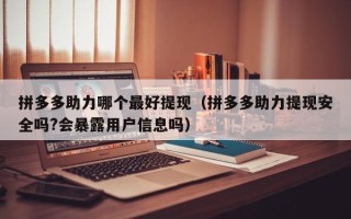 拼多多助力哪个最好提现（拼多多助力提现安全吗?会暴露用户信息吗）