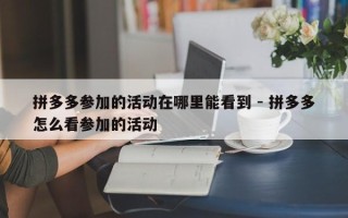 拼多多参加的活动在哪里能看到 - 拼多多怎么看参加的活动