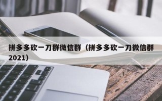 拼多多砍一刀群微信群（拼多多砍一刀微信群2021）