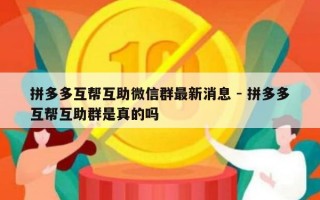 拼多多互帮互助微信群最新消息 - 拼多多互帮互助群是真的吗