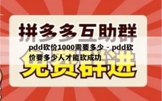 pdd砍价1000需要多少 - pdd砍价要多少人才能砍成功
