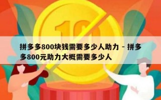 拼多多800块钱需要多少人助力 - 拼多多800元助力大概需要多少人