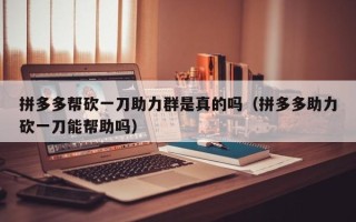 拼多多帮砍一刀助力群是真的吗（拼多多助力砍一刀能帮助吗）