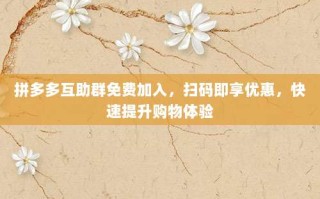 拼多多互助群免费加入，扫码即享优惠，快速提升购物体验