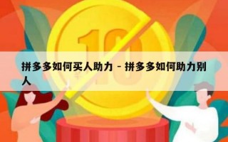 拼多多如何买人助力 - 拼多多如何助力别人