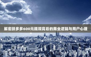 解密拼多多600元提现背后的商业逻辑与用户心理
