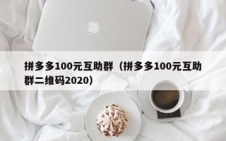 拼多多100元互助群（拼多多100元互助群二维码2020）