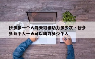 拼多多一个人每天可被助力多少次 - 拼多多每个人一天可以助力多少个人