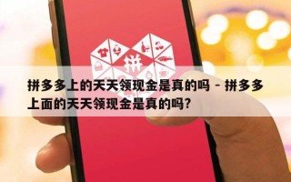 拼多多上的天天领现金是真的吗 - 拼多多上面的天天领现金是真的吗?