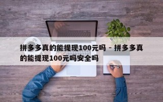 拼多多真的能提现100元吗 - 拼多多真的能提现100元吗安全吗