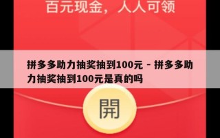 拼多多助力抽奖抽到100元 - 拼多多助力抽奖抽到100元是真的吗