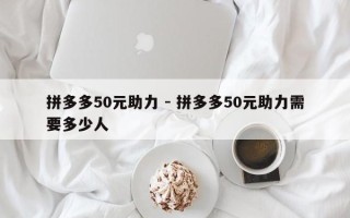拼多多50元助力 - 拼多多50元助力需要多少人