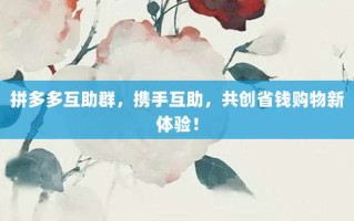 拼多多互助群，携手互助，共创省钱购物新体验！