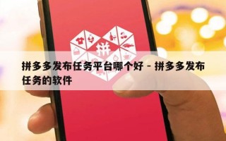 拼多多发布任务平台哪个好 - 拼多多发布任务的软件
