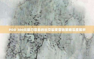 PDD 300元助力背后的社交裂变营销策略深度解析
