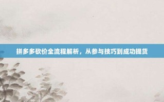 拼多多砍价全流程解析，从参与技巧到成功提货