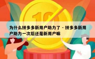 为什么拼多多新用户助力了 - 拼多多新用户助力一次后还是新用户嘛