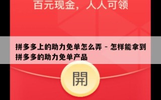 拼多多上的助力免单怎么弄 - 怎样能拿到拼多多的助力免单产品
