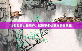 拼多多助力新用户，解锁更多优惠与购物乐趣