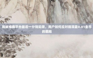 揭秘电商平台最后一分钱陷阱，用户如何应对提现差0.01金币的困局
