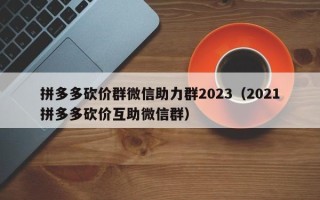 拼多多砍价群微信助力群2023（2021拼多多砍价互助微信群）